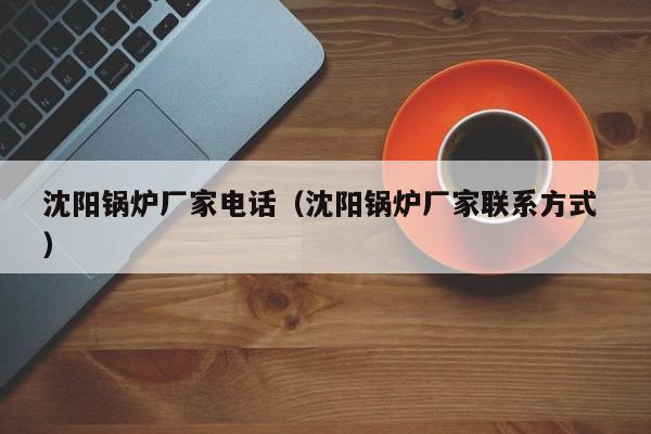 沈陽(yáng)鍋爐廠家電話（沈陽(yáng)鍋爐廠家聯(lián)系方式 ）
